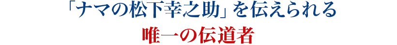 「ナマの松下幸之助」を伝えられる唯一の伝道者