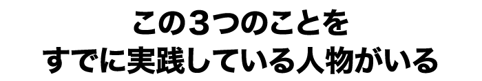 この３つのことをすでに実践している人物がいる