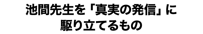 池間先生を「真実の発信」に駆り立てるもの