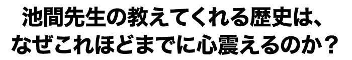 池間先生の教えてくれる歴史は、なぜこれほどまでに心震えるのか？