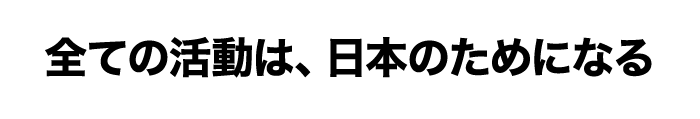 全ての活動は、日本のためになる