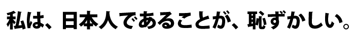 私は、日本人であることが、恥ずかしい。