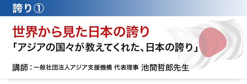 誇り①　世界から見た日本の誇り「アジアの国々が教えてくれた、日本の誇り」講師：一般社団法人アジア支援機構　代表理事　池間哲郎先生