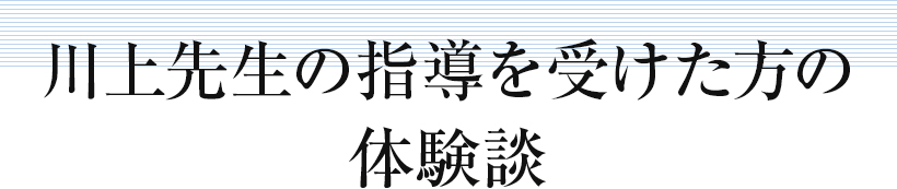 川上先生の指導を受けた方の体験談