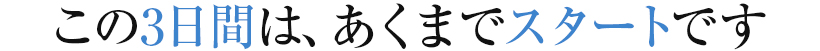 この3日間は、あくまでスタートです