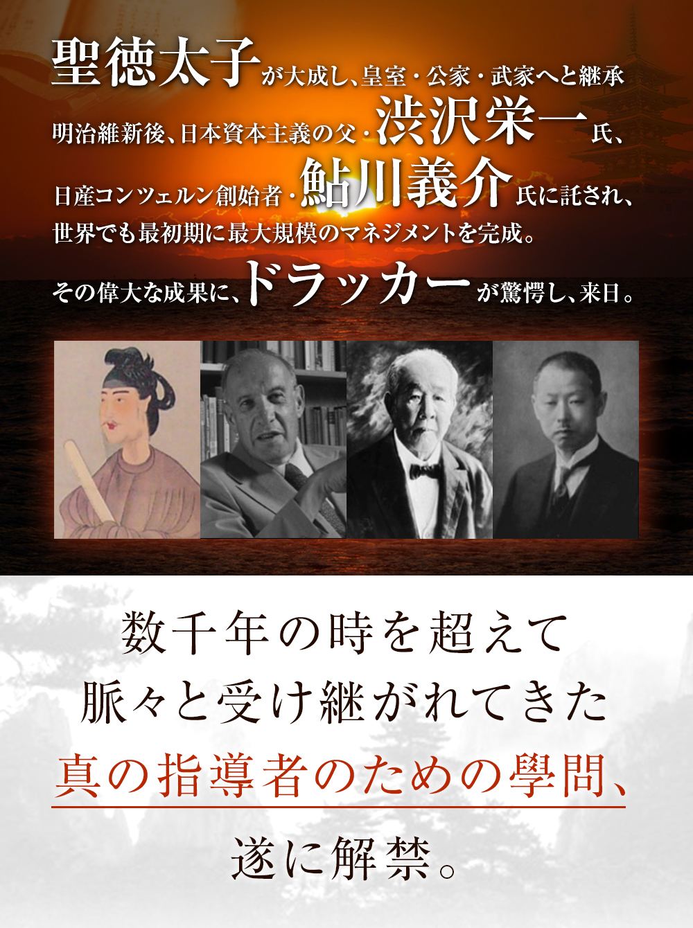 聖徳太子が大成し、皇室・公家・武家へと継承 明治維新後、日本資本主義の父・渋沢栄一氏、日産コンツェルン創始者・鮎川義介氏に託され、世界でも最初期に最大規模のマネジメントを完成。その偉大な成果に、ドラッカーが驚愕し、来日。数千年の時を超えて脈々と受け継がれてきた真の指導者のための學問、遂に解禁。